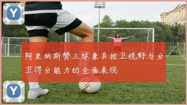 阿里纳斯赞三球兼具控卫视野与分卫得分能力的全面表现