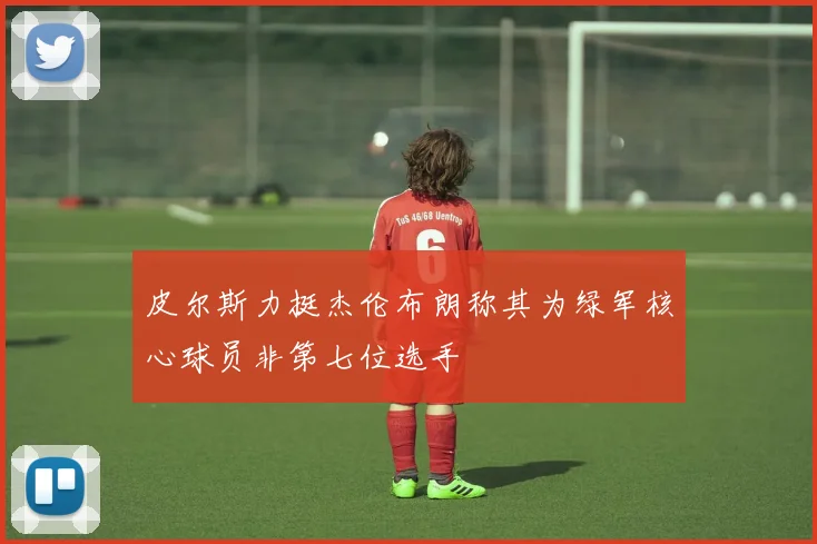 皮尔斯力挺杰伦布朗称其为绿军核心球员非第七位选手