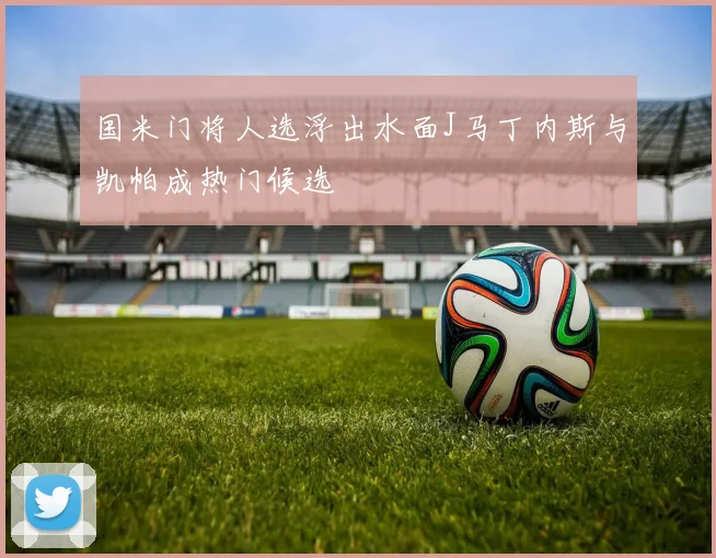 国米门将人选浮出水面J马丁内斯与凯帕成热门候选