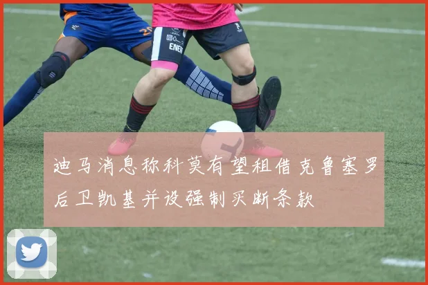 迪马消息称科莫有望租借克鲁塞罗后卫凯基并设强制买断条款