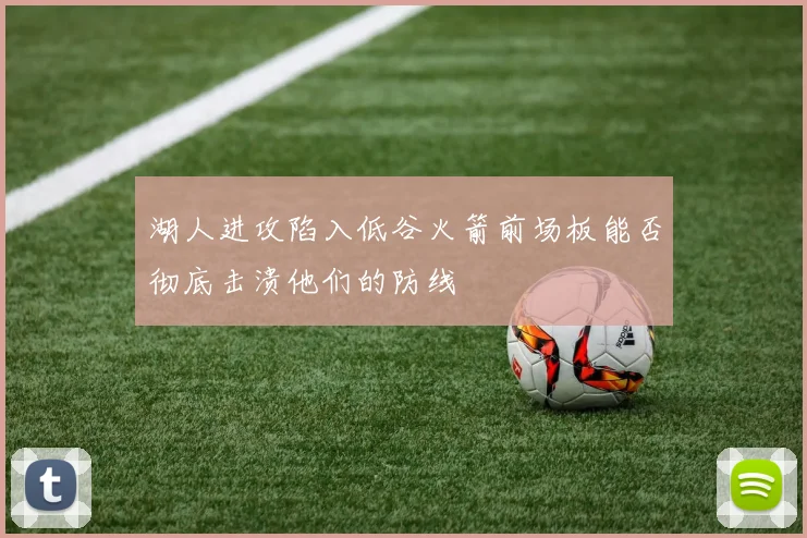湖人进攻陷入低谷火箭前场板能否彻底击溃他们的防线