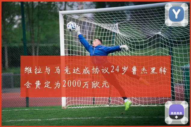 维拉与马竞达成协议24岁鲁杰里转会费定为2000万欧元