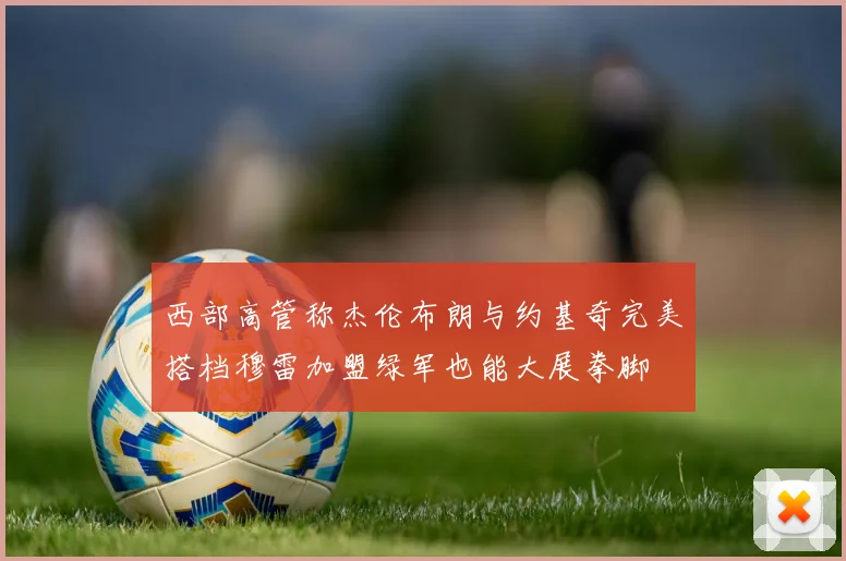 西部高管称杰伦布朗与约基奇完美搭档穆雷加盟绿军也能大展拳脚