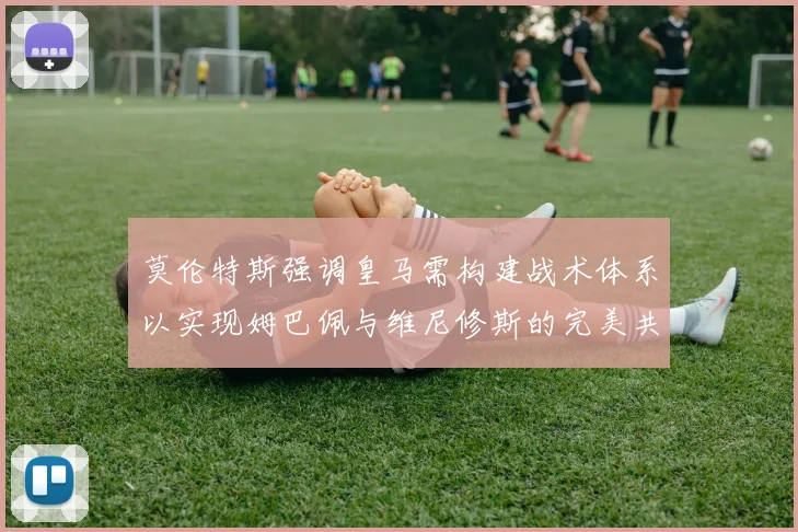 莫伦特斯强调皇马需构建战术体系以实现姆巴佩与维尼修斯的完美共存