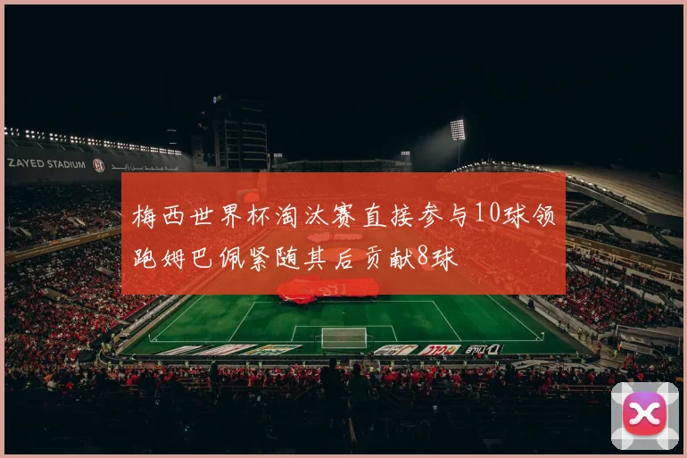 梅西世界杯淘汰赛直接参与10球领跑姆巴佩紧随其后贡献8球