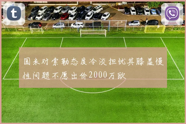 国米对索勒态度冷淡担忧其膝盖慢性问题不愿出价2000万欧