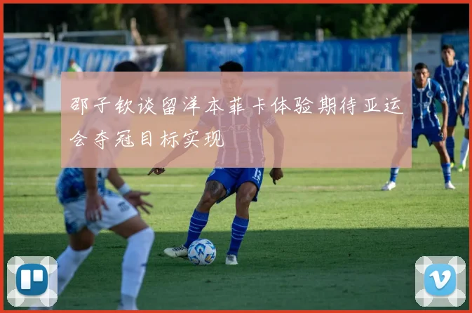 邵子钦谈留洋本菲卡体验期待亚运会夺冠目标实现