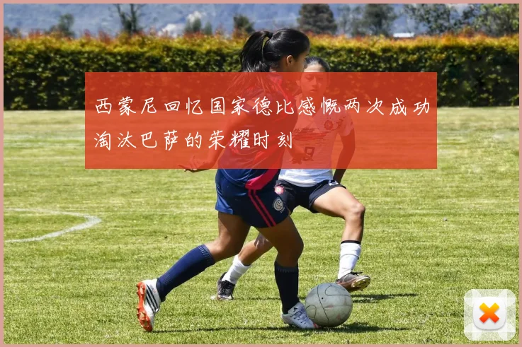 西蒙尼回忆国家德比感慨两次成功淘汰巴萨的荣耀时刻