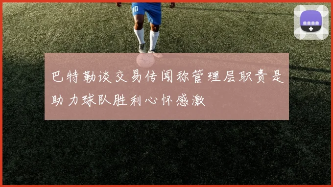 巴特勒谈交易传闻称管理层职责是助力球队胜利心怀感激
