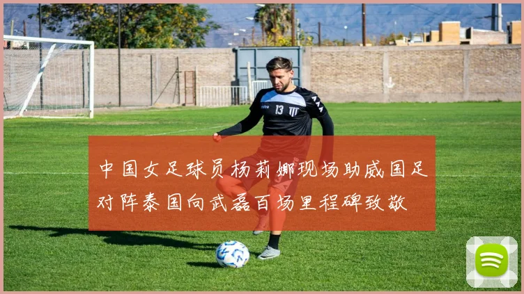 中国女足球员杨莉娜现场助威国足对阵泰国向武磊百场里程碑致敬