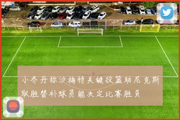小乔丹称沙梅特关键投篮助尼克斯取胜替补球员能决定比赛胜负