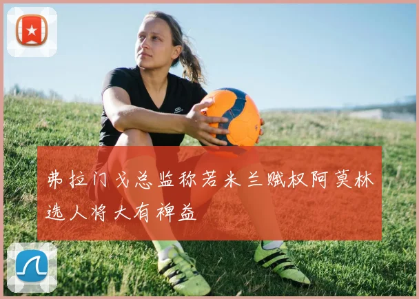 弗拉门戈总监称若米兰赋权阿莫林选人将大有裨益
