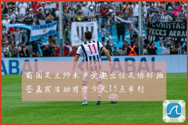 前国足主帅米卢受邀出任足协杯抽签嘉宾活动将于今天15点举行