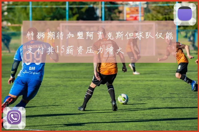 特狮期待加盟阿贾克斯但球队仅能支付其15薪资压力增大