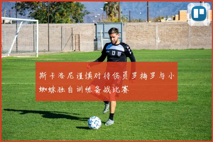 斯卡洛尼谨慎对待伤员罗梅罗与小蜘蛛独自训练备战比赛
