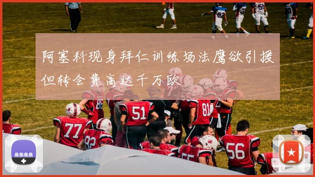 阿塞科现身拜仁训练场法鹰欲引援但转会费高达千万欧