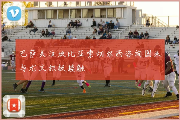 巴萨关注坎比亚索切尔西咨询国米与尤文积极接触