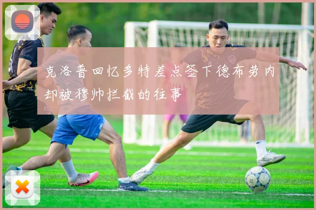 克洛普回忆多特差点签下德布劳内却被穆帅拦截的往事