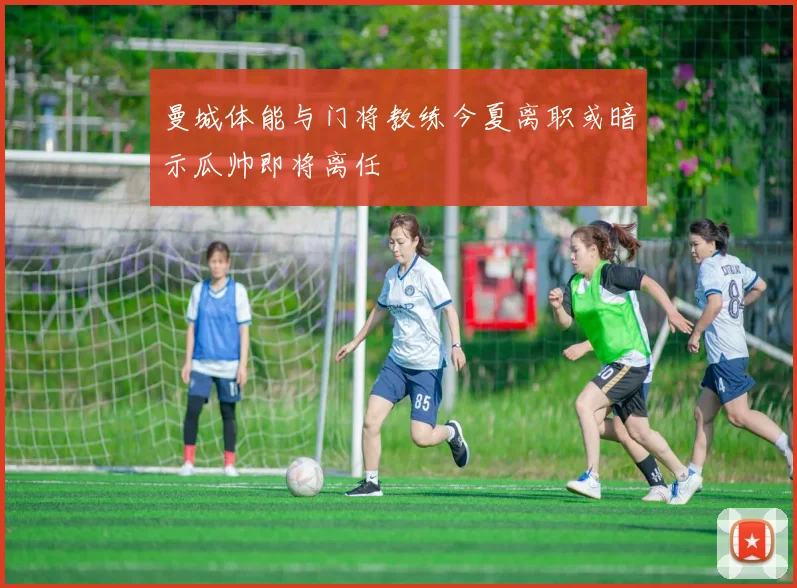 曼城体能与门将教练今夏离职或暗示瓜帅即将离任