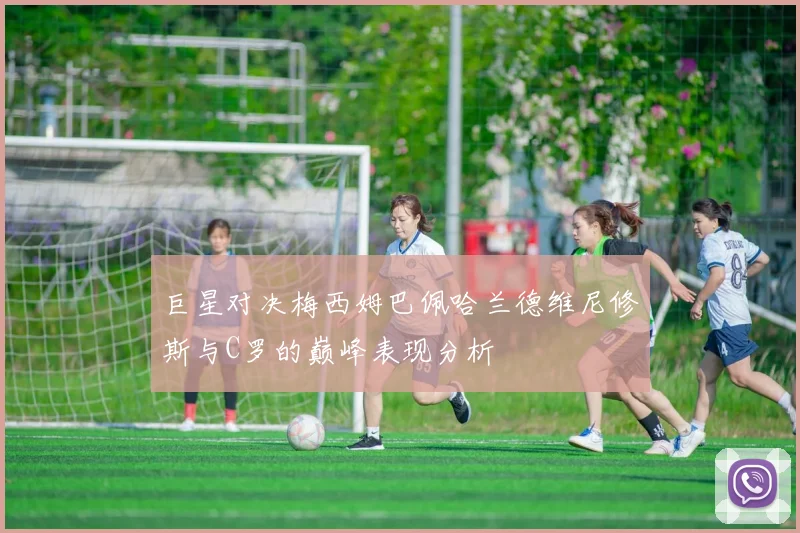 巨星对决梅西姆巴佩哈兰德维尼修斯与C罗的巅峰表现分析