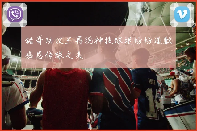 错哥助攻王再现神技球迷纷纷道歉感恩传球之美
