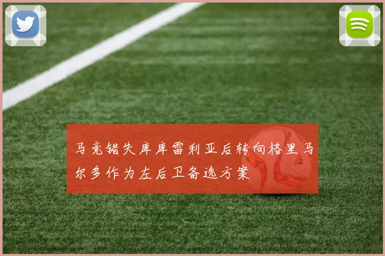 马竞错失库库雷利亚后转向格里马尔多作为左后卫备选方案