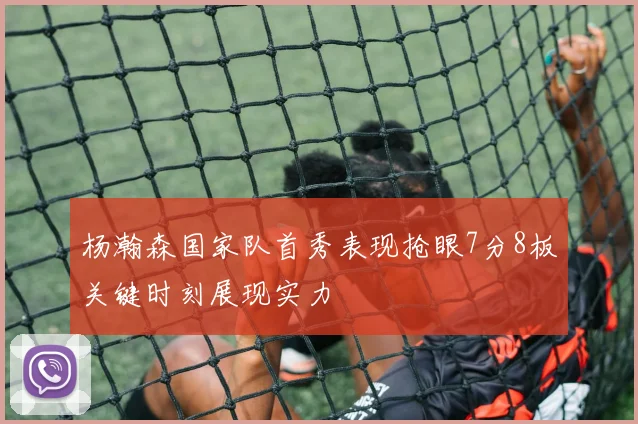 杨瀚森国家队首秀表现抢眼7分8板关键时刻展现实力