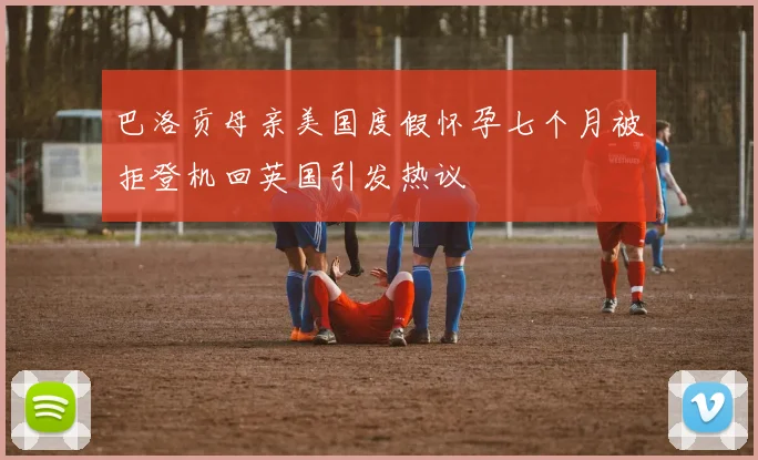 巴洛贡母亲美国度假怀孕七个月被拒登机回英国引发热议