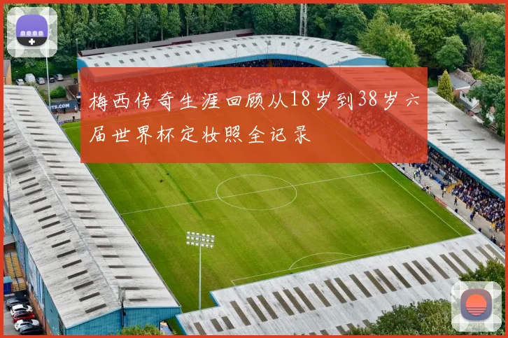 梅西传奇生涯回顾从18岁到38岁六届世界杯定妆照全记录