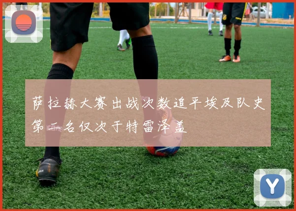萨拉赫大赛出战次数追平埃及队史第二名仅次于特雷泽盖