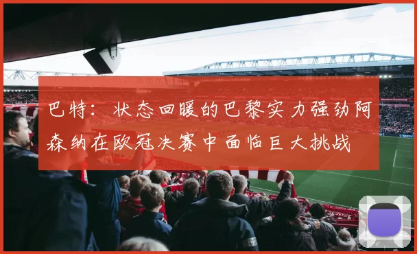 巴特：状态回暖的巴黎实力强劲阿森纳在欧冠决赛中面临巨大挑战