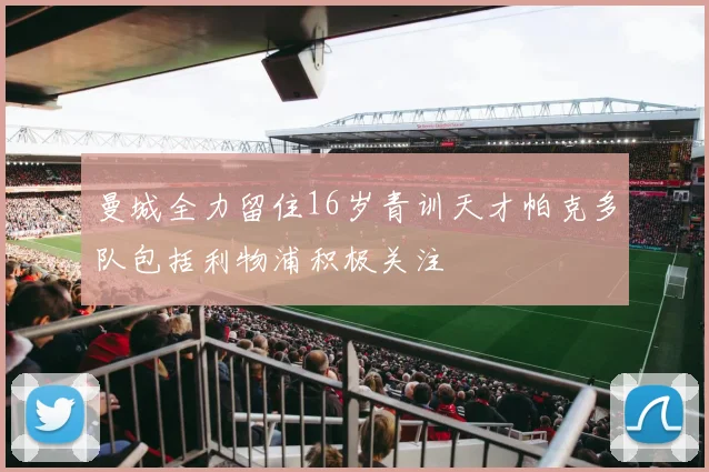 曼城全力留住16岁青训天才帕克多队包括利物浦积极关注