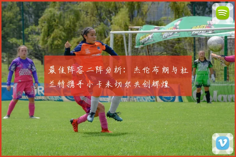 最佳阵容二阵分析：杰伦布朗与杜兰特携手小卡米切尔共创辉煌
