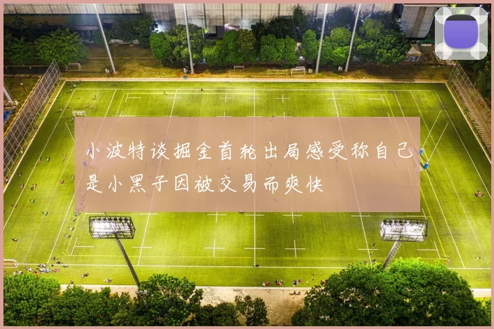 小波特谈掘金首轮出局感受称自己是小黑子因被交易而爽快