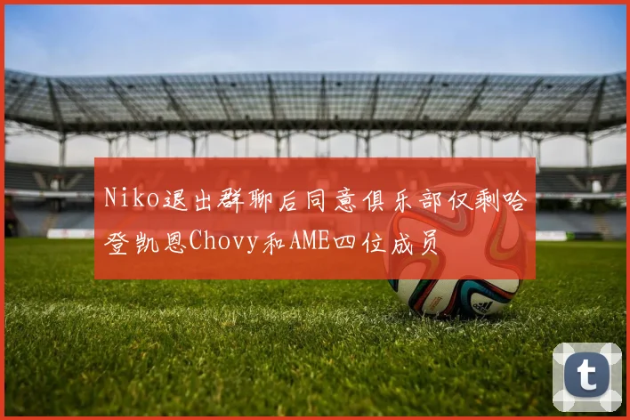 Niko退出群聊后同意俱乐部仅剩哈登凯恩Chovy和AME四位成员