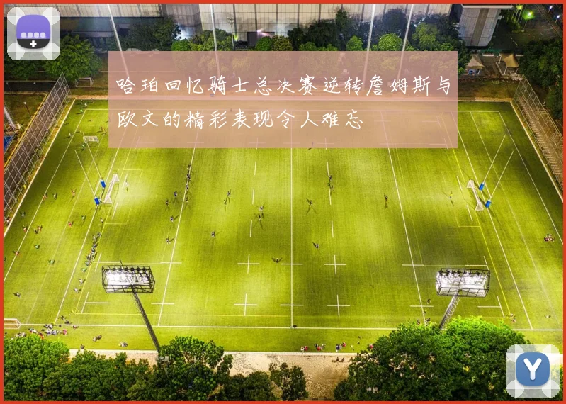 哈珀回忆骑士总决赛逆转詹姆斯与欧文的精彩表现令人难忘