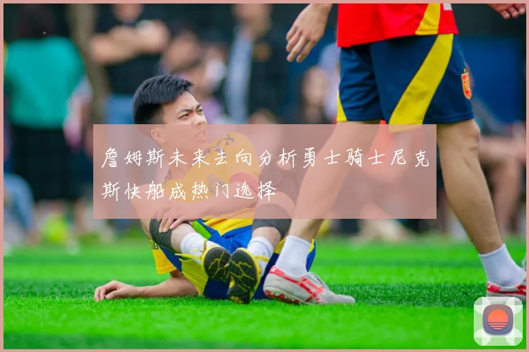 詹姆斯未来去向分析勇士骑士尼克斯快船成热门选择