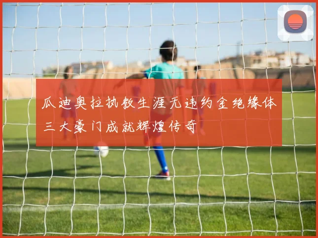 瓜迪奥拉执教生涯无违约金绝缘体三大豪门成就辉煌传奇