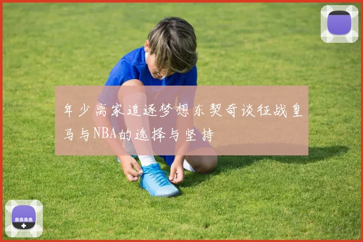 年少离家追逐梦想东契奇谈征战皇马与NBA的选择与坚持